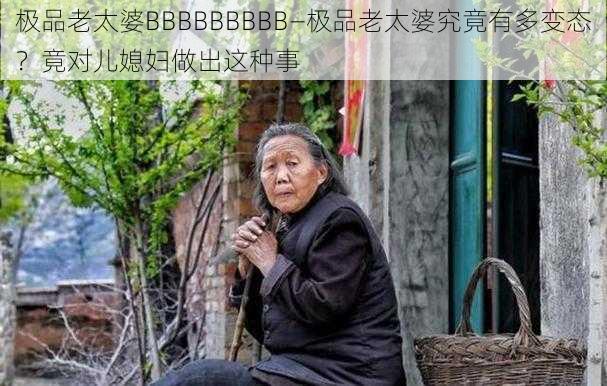 极品老太婆BBBBBBBBB—极品老太婆究竟有多变态？竟对儿媳妇做出这种事