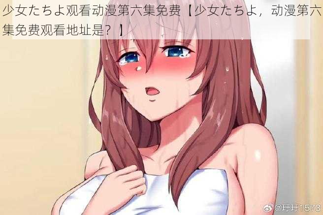 少女たちよ观看动漫第六集免费【少女たちよ，动漫第六集免费观看地址是？】