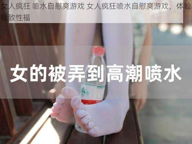 女人疯狂 喷水自慰爽游戏 女人疯狂喷水自慰爽游戏，体验极致性福