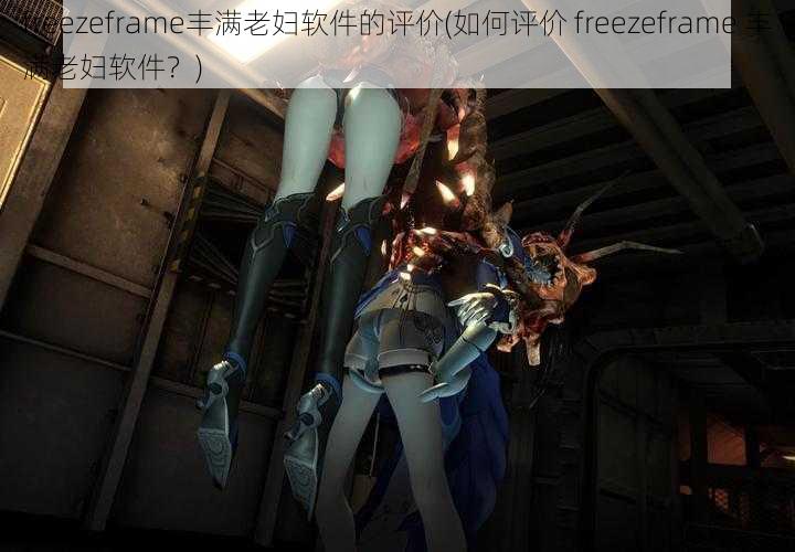 freezeframe丰满老妇软件的评价(如何评价 freezeframe 丰满老妇软件？)