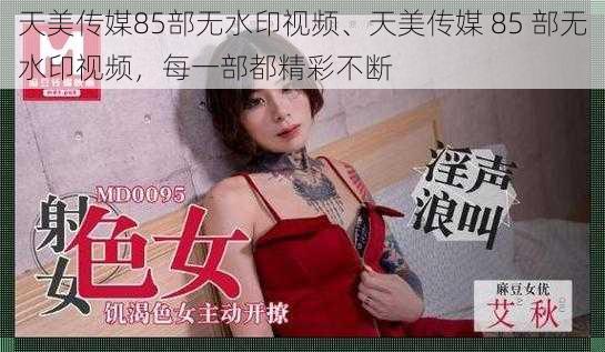 天美传媒85部无水印视频、天美传媒 85 部无水印视频，每一部都精彩不断