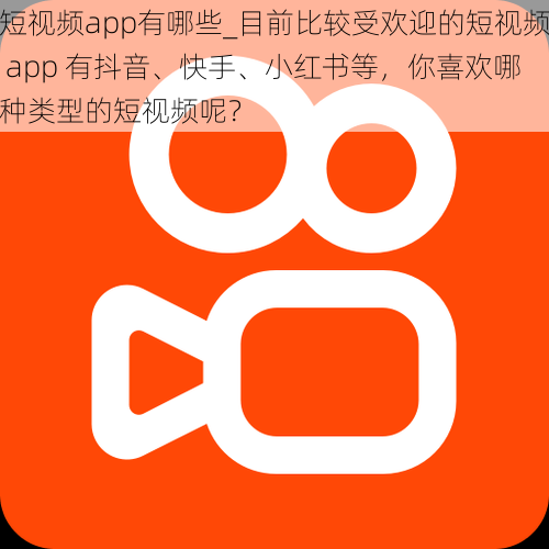 短视频app有哪些_目前比较受欢迎的短视频 app 有抖音、快手、小红书等，你喜欢哪种类型的短视频呢？