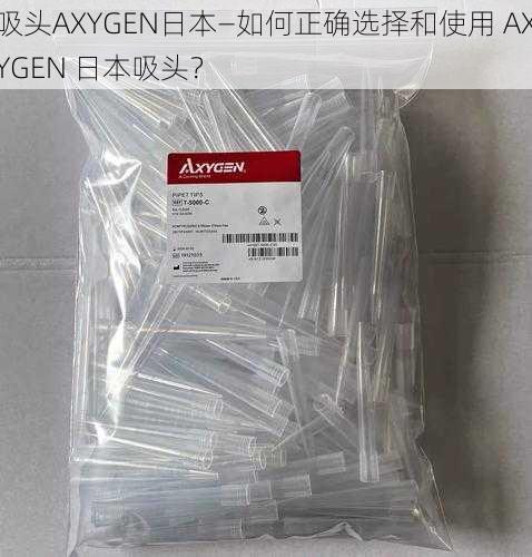 吸头AXYGEN日本—如何正确选择和使用 AXYGEN 日本吸头？