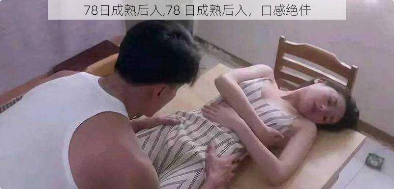 78日成熟后入,78 日成熟后入，口感绝佳