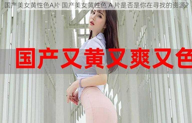 国产美女黄性色A片 国产美女黄性色 A 片是否是你在寻找的资源？