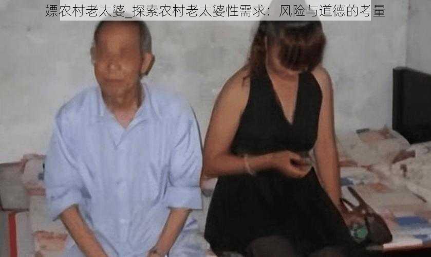 嫖农村老太婆_探索农村老太婆性需求：风险与道德的考量