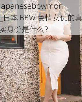 japanesebbwmon_日本 BBW 色情女优的真实身份是什么？