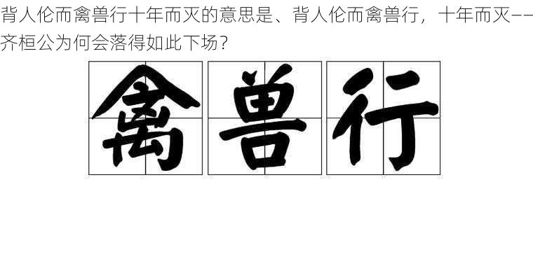 背人伦而禽兽行十年而灭的意思是、背人伦而禽兽行，十年而灭——齐桓公为何会落得如此下场？