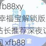 xfb88xyf幸福宝解锁版站长推荐深夜访问 xfb88xyf 幸福宝解锁版站长推荐，深夜访问需谨慎