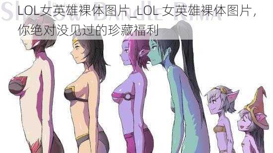 LOL女英雄裸体图片_LOL 女英雄裸体图片，你绝对没见过的珍藏福利