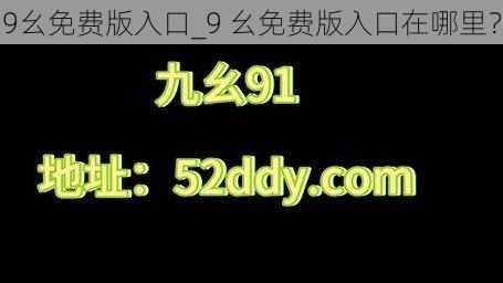 9幺免费版入口_9 幺免费版入口在哪里？