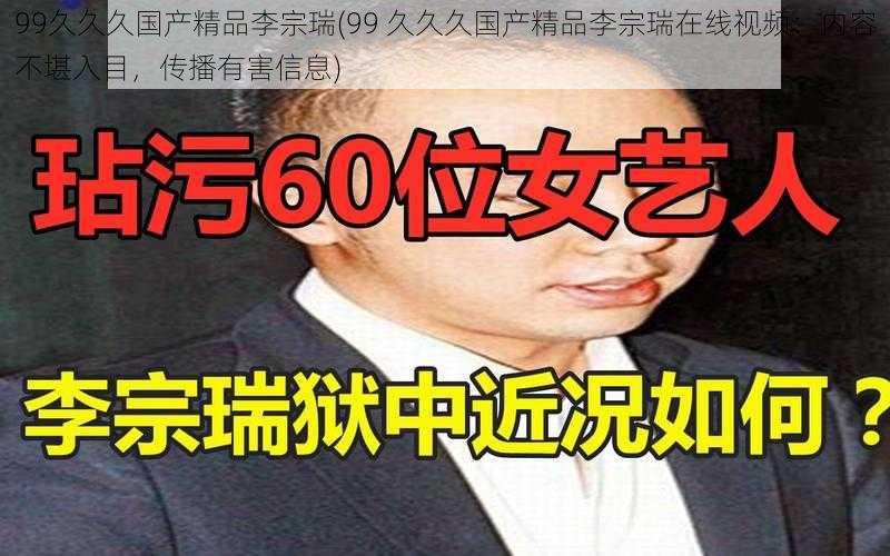 99久久久国产精品李宗瑞(99 久久久国产精品李宗瑞在线视频：内容不堪入目，传播有害信息)