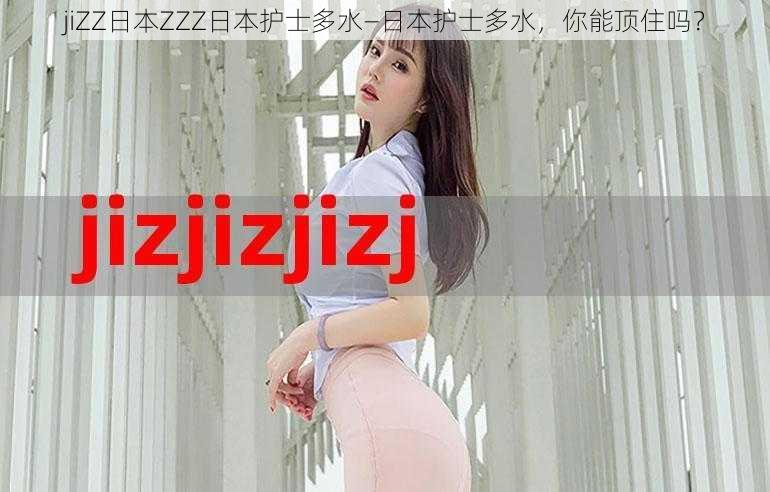 jiZZ日本ZZZ日本护士多水—日本护士多水，你能顶住吗？