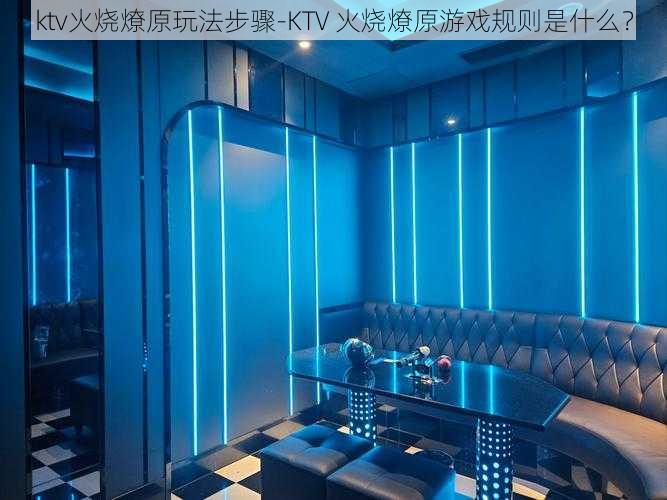 ktv火烧燎原玩法步骤-KTV 火烧燎原游戏规则是什么？