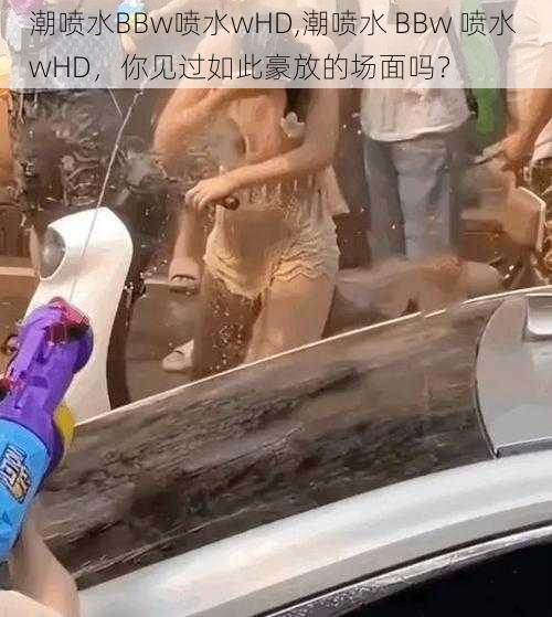 潮喷水BBw喷水wHD,潮喷水 BBw 喷水 wHD，你见过如此豪放的场面吗？