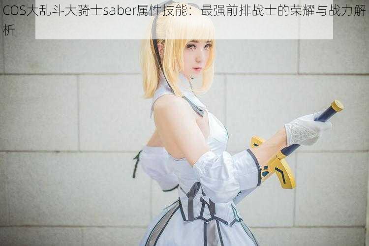 COS大乱斗大骑士saber属性技能：最强前排战士的荣耀与战力解析