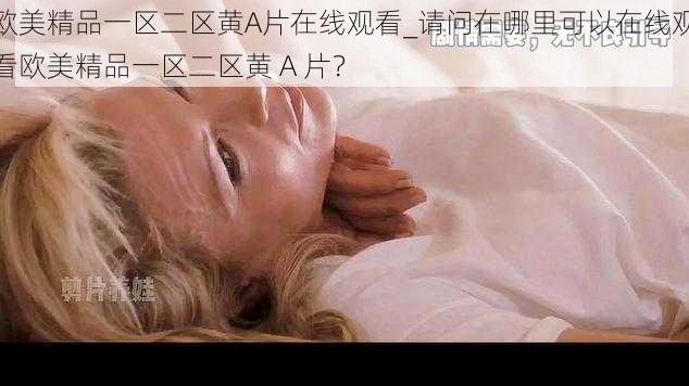 欧美精品一区二区黄A片在线观看_请问在哪里可以在线观看欧美精品一区二区黄 A 片？