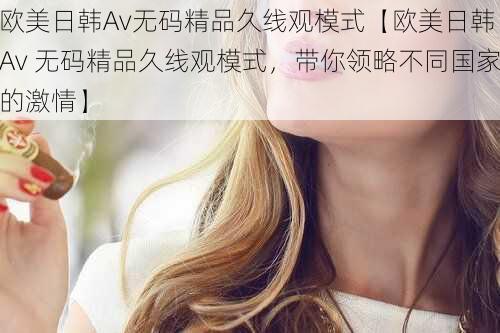 欧美日韩Av无码精品久线观模式【欧美日韩 Av 无码精品久线观模式，带你领略不同国家的激情】