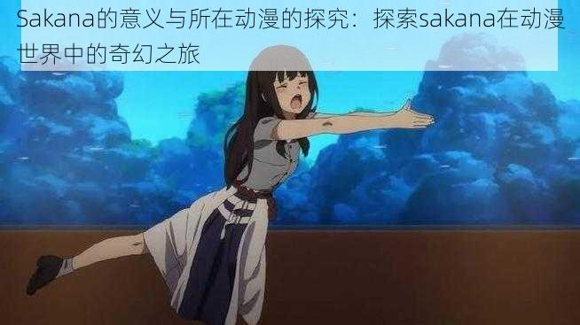 Sakana的意义与所在动漫的探究：探索sakana在动漫世界中的奇幻之旅