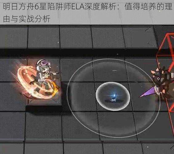 明日方舟6星陷阱师ELA深度解析：值得培养的理由与实战分析