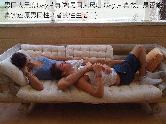 男同大尺度Gay片真做(男同大尺度 Gay 片真做，是否能真实还原男同性恋者的性生活？)