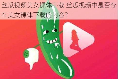 丝瓜视频美女裸体下载 丝瓜视频中是否存在美女裸体下载的内容？