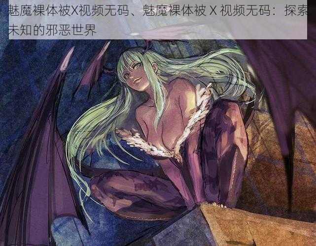 魅魔裸体被X视频无码、魅魔裸体被 X 视频无码：探索未知的邪恶世界