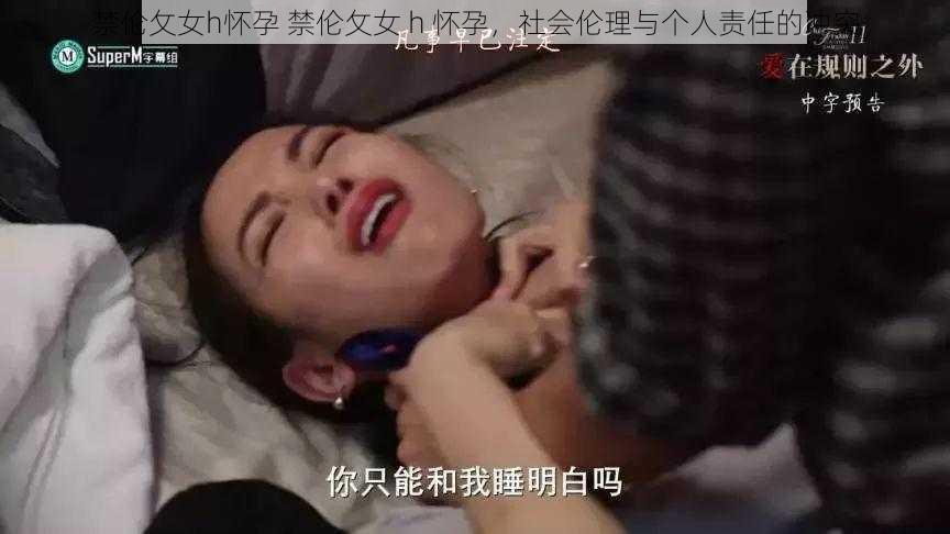 禁伦攵女h怀孕 禁伦攵女 h 怀孕，社会伦理与个人责任的冲突