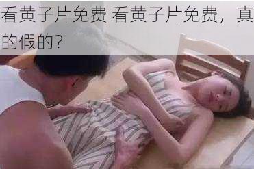 看黄子片免费 看黄子片免费，真的假的？