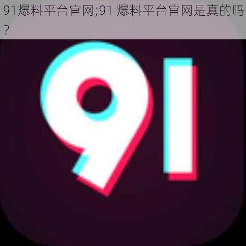 91爆料平台官网;91 爆料平台官网是真的吗？