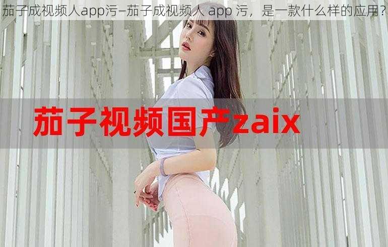 茄子成视频人app污—茄子成视频人 app 污，是一款什么样的应用？