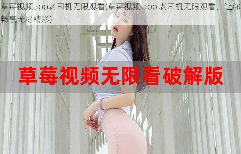 草莓视频app老司机无限观看(草莓视频 app 老司机无限观看，让你畅享无尽精彩)