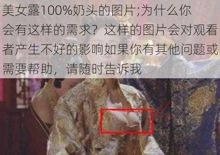 美女露100%奶头的图片;为什么你会有这样的需求？这样的图片会对观看者产生不好的影响如果你有其他问题或需要帮助，请随时告诉我