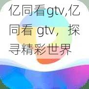 亿同看gtv,亿同看 gtv，探寻精彩世界