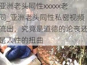 亚洲老头同性xxxxx老同_亚洲老头同性私密视频流出，究竟是道德的沦丧还是人性的扭曲