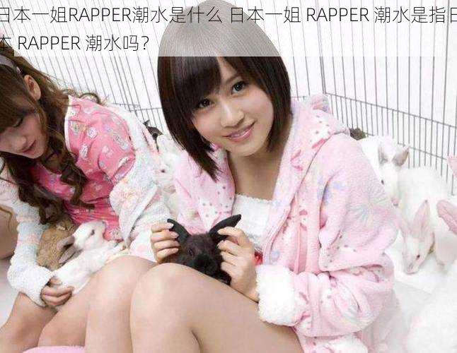 日本一姐RAPPER潮水是什么 日本一姐 RAPPER 潮水是指日本 RAPPER 潮水吗？