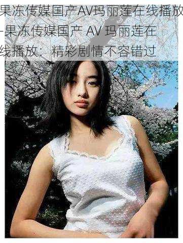 果冻传媒国产AV玛丽莲在线播放-果冻传媒国产 AV 玛丽莲在线播放：精彩剧情不容错过