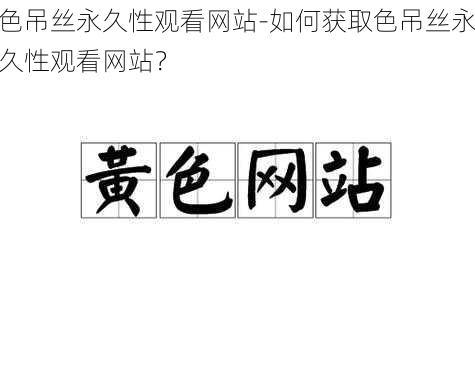 色吊丝永久性观看网站-如何获取色吊丝永久性观看网站？