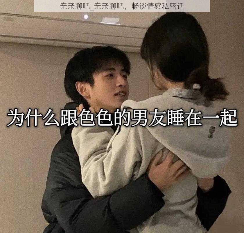 亲亲聊吧_亲亲聊吧，畅谈情感私密话