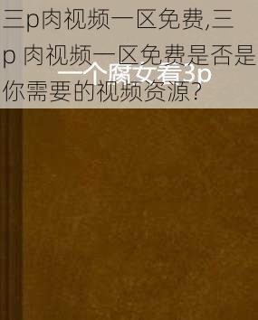 三p肉视频一区免费,三 p 肉视频一区免费是否是你需要的视频资源？