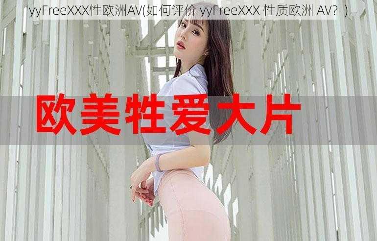 yyFreeXXX性欧洲AV(如何评价 yyFreeXXX 性质欧洲 AV？)