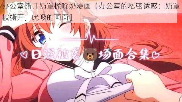 办公室撕开奶罩揉吮奶漫画【办公室的私密诱惑：奶罩被撕开，吮吸的画面】