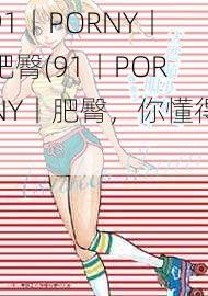 91丨PORNY丨肥臀(91丨PORNY丨肥臀，你懂得)