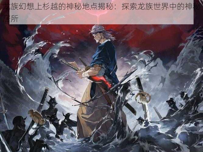 龙族幻想上杉越的神秘地点揭秘：探索龙族世界中的神秘居所