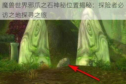 魔兽世界邪爪之石神秘位置揭秘：探险者必访之地探寻之旅