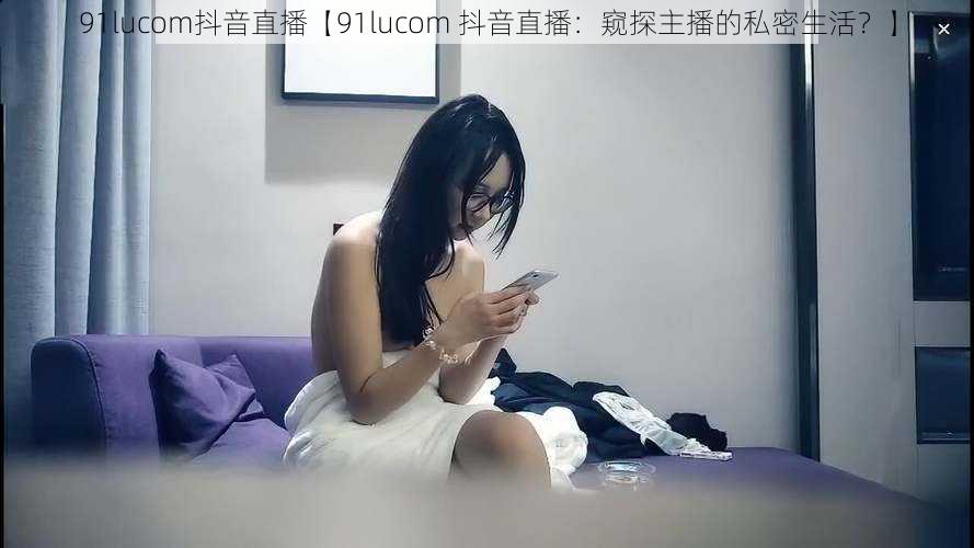 91lucom抖音直播【91lucom 抖音直播：窥探主播的私密生活？】