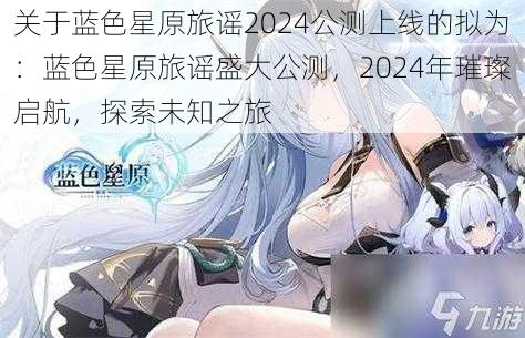 关于蓝色星原旅谣2024公测上线的拟为：蓝色星原旅谣盛大公测，2024年璀璨启航，探索未知之旅