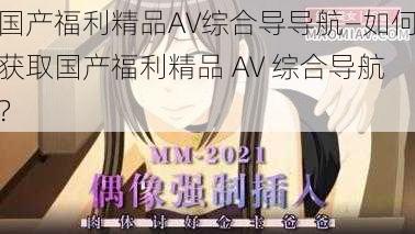 国产福利精品AV综合导导航—如何获取国产福利精品 AV 综合导航？