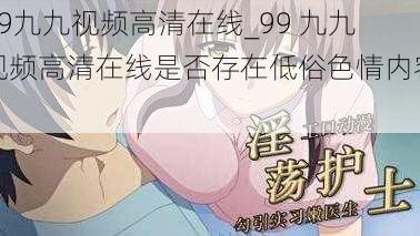 99九九视频高清在线_99 九九视频高清在线是否存在低俗色情内容？