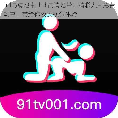 hd高清地带_hd 高清地带：精彩大片免费畅享，带给你极致视觉体验